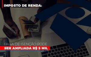 imposto-de-renda-faixa-de-isencao-pode-ser-ampliada-r-5-mil