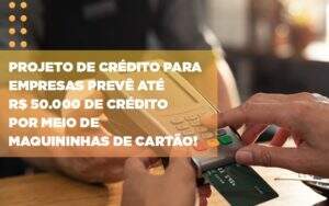 projeto-de-credito-para-empresas-preve-ate-r-50-000-de-credito-por-meio-de-maquininhas-de-carta