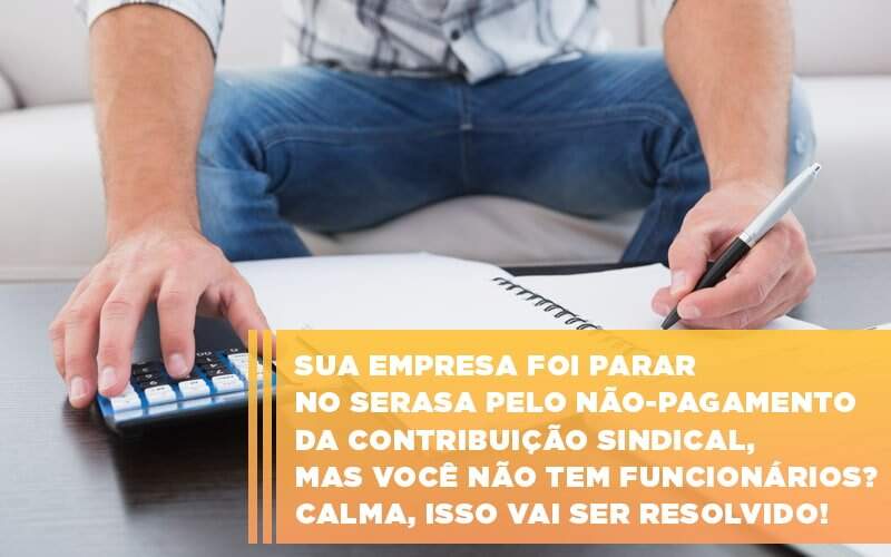 sua-empresa-foi-parar-no-serasa-pelo-nao-pagamento-da-contribuicao-sindical-mas-voce-nao-tem-funcionarios-calma-isso-vai-ser-resolvido